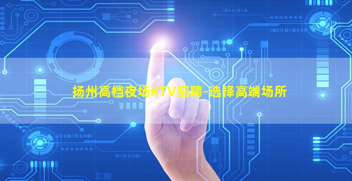扬州高档夜场KTV招聘-选择高端场所